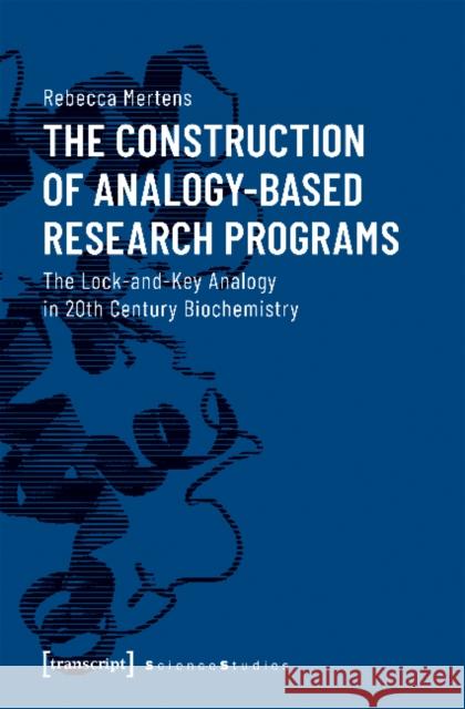The Construction of Analogy-Based Research Programs: The Lock-And-Key Analogy in 20th Century Biochemistry Rebecca Mertens 9783837644425 Transcript Verlag, Roswitha Gost, Sigrid Noke - książka