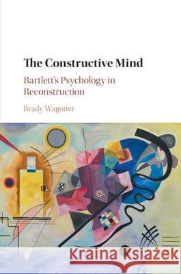 The Constructive Mind: Bartlett's Psychology in Reconstruction Brady Wagoner 9781108729697 Cambridge University Press - książka