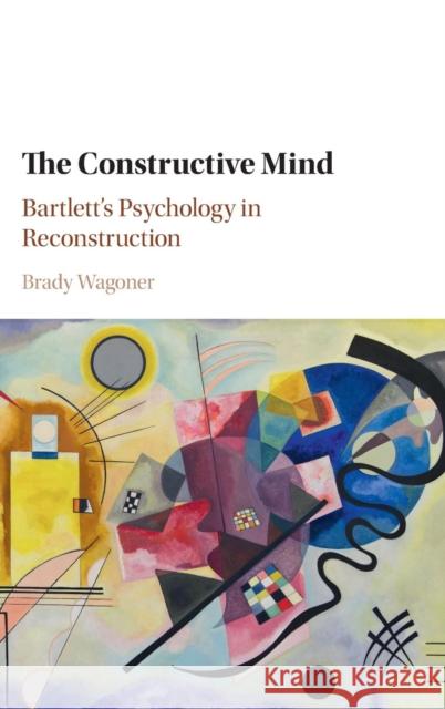 The Constructive Mind: Bartlett's Psychology in Reconstruction Wagoner, Brady 9781107008885 Cambridge University Press - książka