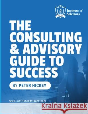 The Consultant & Advisors Guide to Success Peter Gerard Hickey 9781763533219 Institute of Advisors - książka