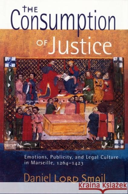 The Consumption of Justice: Emotions, Publicity, and Legal Culture in Marseille, 1264-1423 Smail, Daniel Lord 9780801478888 Conjunctions of Religion and Power in the Med - książka