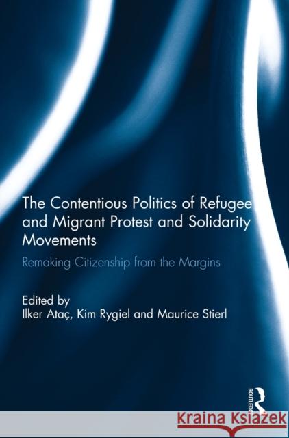 The Contentious Politics of Refugee and Migrant Protest and Solidarity Movements: Remaking Citizenship from the Margins Ilker Atac Kim Rygiel Maurice Stierl 9781138734920 Routledge - książka