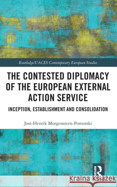 The Contested Diplomacy of the European External Action Service: Inception, Establishment and Consolidation Jost-Henrik Morgenstern-Pomorski 9781138039469 Routledge - książka
