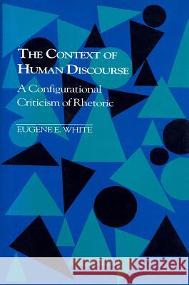 The Context of Human Discourse: A Configurational Criticism of Rhetoric Eugene Edmond White 9780872498174 University of South Carolina Press - książka