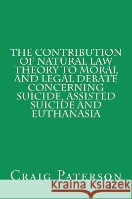 The Contribution of Natural Law Theory to Moral and Legal Debate Concerning Suicide, Assisted Suicide, and Euthanasia Craig Paterson 9781452868394 Createspace - książka