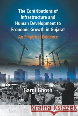 The Contributions Of Infrastructure And Human Development To Economic Growth In Gujarat: An Empirical Evidence Gargi Ghosh 9789351281580 Gyan Books - książka