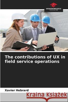 The contributions of UX in field service operations Xavier Hebrard   9786205974285 Our Knowledge Publishing - książka