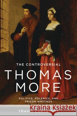 The Controversial Thomas More: Politics, Polemics, and Prison Writings Travis Curtright 9780268209148 University of Notre Dame Press - książka