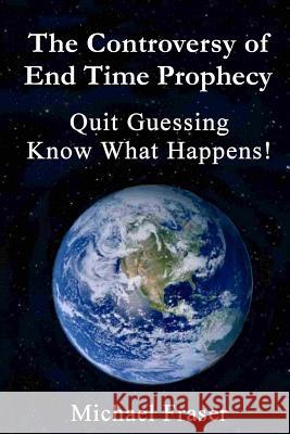 The Controversy of End Time Prophecy: Quit Guessing Know What Happens! Michael Fraser 9781542919173 Createspace Independent Publishing Platform - książka