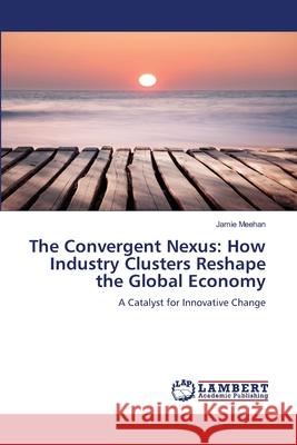 The Convergent Nexus: How Industry Clusters Reshape the Global Economy Meehan, Jamie 9786206686729 LAP Lambert Academic Publishing - książka