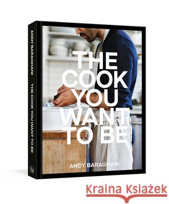 The Cook You Want to Be: Everyday Recipes to Impress [A Cookbook] Baraghani, Andy 9781984858566 Lorena Jones Books - książka
