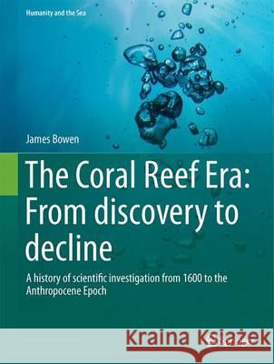 The Coral Reef Era: From Discovery to Decline: A History of Scientific Investigation from 1600 to the Anthropocene Epoch Bowen, James 9783319074788 Springer - książka