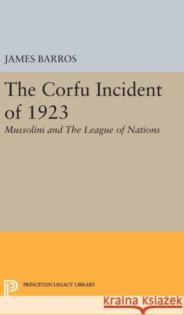 The Corfu Incident of 1923: Mussolini and the League of Nations James Barros 9780691650869 Princeton University Press - książka