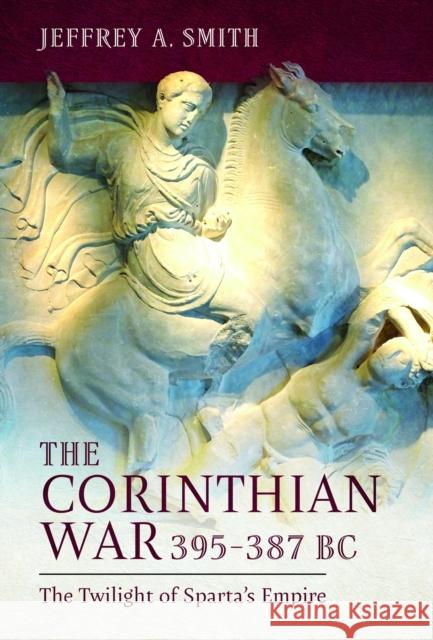 The Corinthian War, 395–387 BC: The Twilight of Sparta's Empire Jeffrey Smith 9781399072199 Pen & Sword Books Ltd - książka