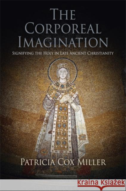The Corporeal Imagination: Signifying the Holy in Late Ancient Christianity Patricia Cox Miller   9780812223552 University of Pennsylvania Press - książka