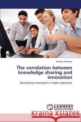 The correlation between knowledge sharing and innovation Wabwezi, Andrew 9783659001352 LAP Lambert Academic Publishing - książka