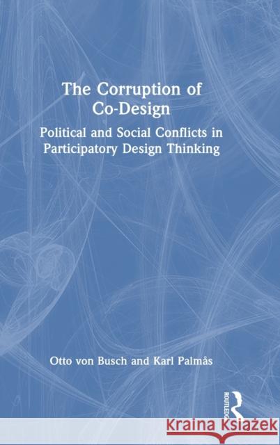 The Corruption of Co-Design: Political and Social Conflicts in Participatory Design Thinking Von Busch, Otto 9781032250007 Taylor & Francis Ltd - książka