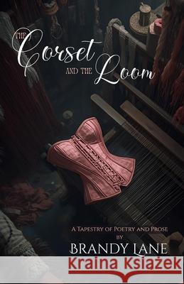 The Corset and The Loom: A Tapestry of Poetry and Prose Brandy Leigh Lane 9781970359015 Where Beautiful Inks LLC - książka