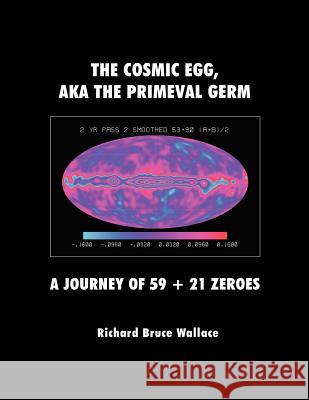 The Cosmic Egg, Aka the Primeval Germ: A Journey of 59 + 21 Zeroes Richard Bruce Wallace 9781434901019 Dorrance Publishing Co. - książka