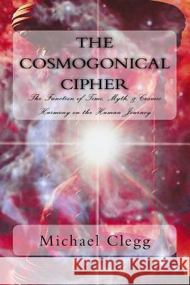 The Cosmogonical Cipher: The Function of Time, Myth, & Cosmic Harmony on the Human Journey Michael E. Clegg 9781539837190 Createspace Independent Publishing Platform - książka