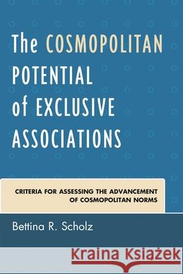 The Cosmopolitan Potential of Exclusive Associations: Criteria for Assessing the Advancement of Cosmopolitan Norms Bettina R. Scholz 9780739189979 Lexington Books - książka