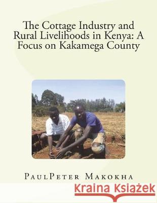 The Cottage Industry and Rural Livelihoods in Kenya: A Focus on Kakamega County Paulpeter M. Makokha 9781622651535 Iiste - książka