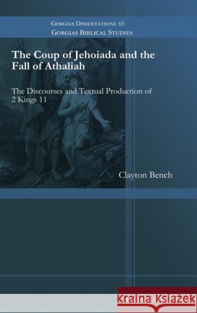 The Coup of Jehoiada and the Fall of Athaliah: The Discourses and Textual Production of 2 Kings 11 Clayton Bench 9781463205775 Gorgias Press - książka