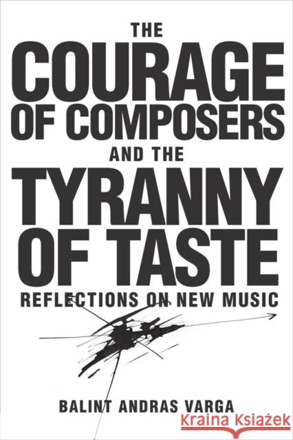 The Courage of Composers and the Tyranny of Taste: Reflections on New Music B. Varga 9781580465939 University of Rochester Press - książka