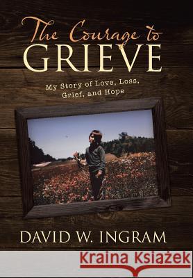 The Courage to Grieve: My Story of Love, Loss, Grief, and Hope David W. Ingram 9781480841628 Archway Publishing - książka