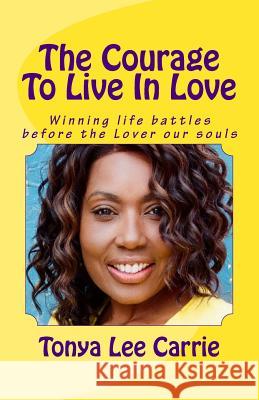 The Courage To Live In Love: Winning life battles before the Lover our souls Carrie, Tonya Lee 9781494201081 Createspace - książka