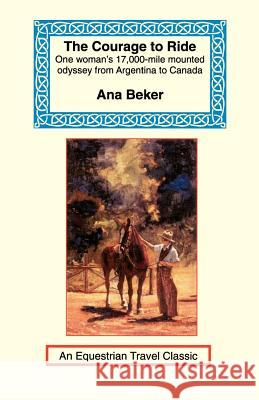 The Courage to Ride: One Woman's 17,000-Mile Mounted Odyssey from Argentina to Canada Beker, Ana 9781590480410 Long Riders' Guild Press - książka