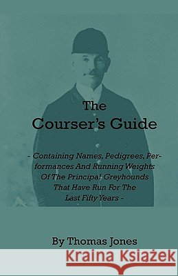 The Courser's Guide: Containing Names, Pedigrees, Performances and Running Weights of the Principal Greyhounds That Have Run for the Last Fifty Years Thomas Jones 9781444657890 Read Books - książka