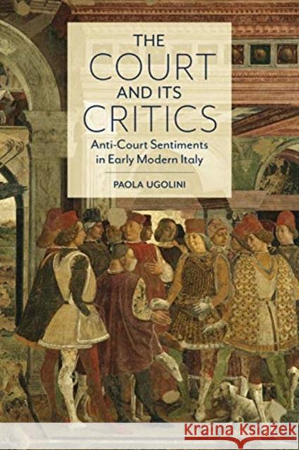 The Court and Its Critics: Anti-Court Sentiments in Early Modern Italy Paola Ugolini 9781487505448 University of Toronto Press - książka