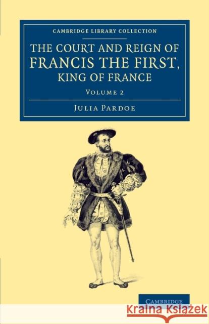 The Court and Reign of Francis the First, King of France Julia Pardoe 9781108074469 Cambridge University Press - książka