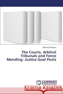 The Courts, Arbitral Tribunals and Fence Mending: Justice Goal Posts Ekwenze Solomon 9783659489280 LAP Lambert Academic Publishing - książka