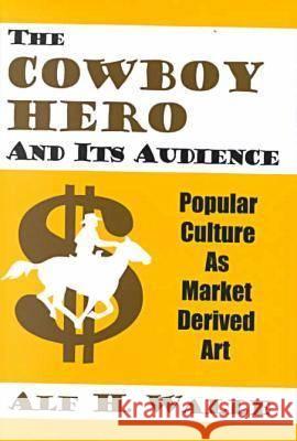 The Cowboy Hero and Its Audience : Popular Culture as Market Derived Art Alf H. Walle 9780879728113 Bowling Green University Popular Press - książka