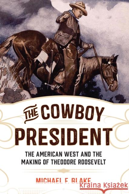 The Cowboy President: The American West and the Making of Theodore Roosevelt Blake, Michael F. 9781493030712 Two Dot Books - książka