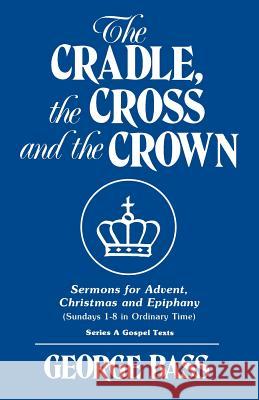 The Cradle, the Cross and the Crown: Sermons for Advent, Christmas and Epiphany (Sundays 1-8 in Ordinary Time): Series a Gospel Texts George Bass 9780895368171 CSS Publishing Company - książka