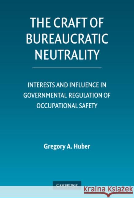 The Craft of Bureaucratic Neutrality: Interests and Influence in Governmental Regulation of Occupational Safety Huber, Gregory A. 9780521872799 Cambridge University Press - książka