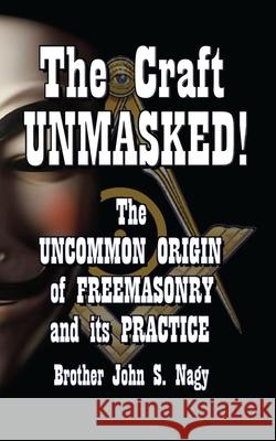 The Craft UNMASKED!: The Uncommon Origin of Freemasonry and its Practice John S Nagy 9780991109425 978--991194-2-5 - książka