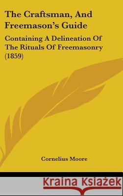 The Craftsman, And Freemason's Guide: Containing A Delineation Of The Rituals Of Freemasonry (1859) Moore, Cornelius 9781437418750  - książka