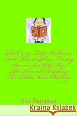 The Crazy Little Bathroom Book Round Three: Funny Stories to Help Pass The Time or Anything Else That Needs Passing Hampton, Ash 9781497430150 Createspace - książka
