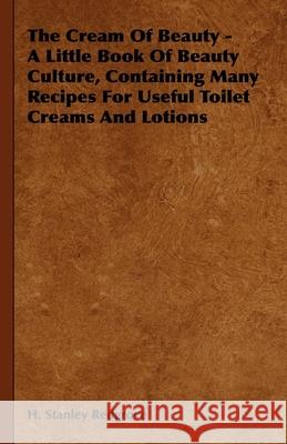 The Cream Of Beauty - A Little Book Of Beauty Culture, Containing Many Recipes For Useful Toilet Creams And Lotions H. Stanley Redgrove 9781444651867 Read Books - książka
