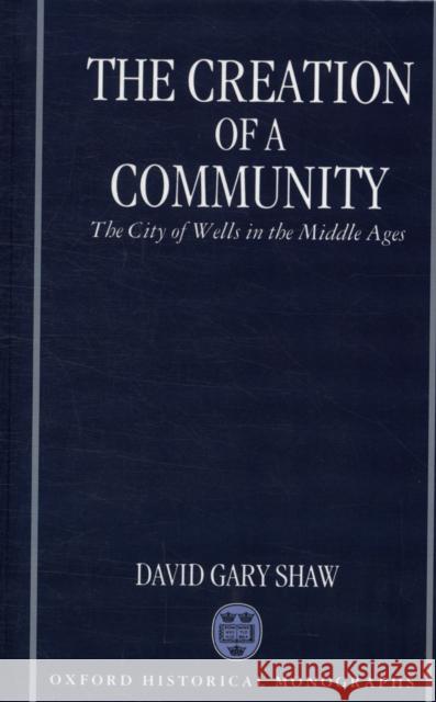 The Creation of a Community: The City of Wells in the Middle Ages Shaw, David Gary 9780198204015 Oxford Historical Monographs - książka