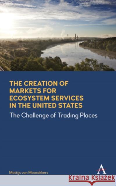 The Creation of Markets for Ecosystem Services in the United States: The Challenge of Trading Places Maasakkers, Mattijs Van 9781783086023 Anthem Press - książka
