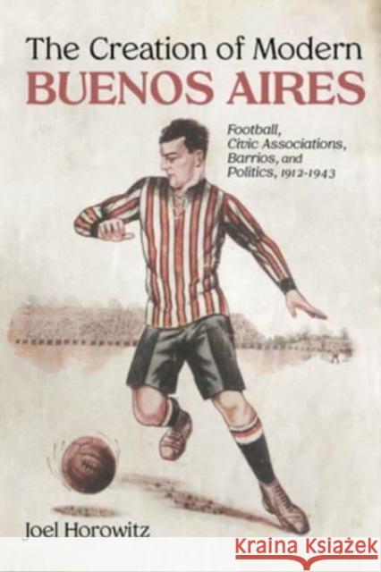 The Creation of Modern Buenos Aires: Football, Civic Associations, Barrios, and Politics, 1912-1943 Joel Horowitz 9780826365743 University of New Mexico Press - książka
