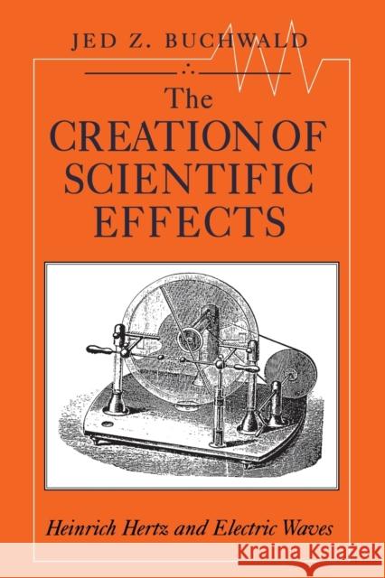 The Creation of Scientific Effects: Heinrich Hertz and Electric Waves Buchwald, Jed Z. 9780226078885 University of Chicago Press - książka