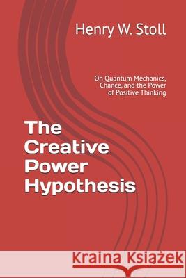 The Creative Power Hypothesis: On Quantum Mechanics, Chance, and the Power of Positive Thinking Henry W. Stoll 9781974035359 Createspace Independent Publishing Platform - książka