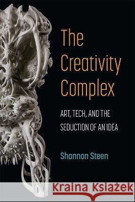 The Creativity Complex: Art, Tech, and the Seduction of an Idea Shannon Steen 9780472056279 University of Michigan Press - książka