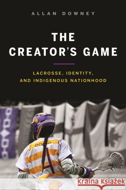 The Creator's Game: Lacrosse, Identity, and Indigenous Nationhood Allan Downey   9780774836036 University of British Columbia Press - książka